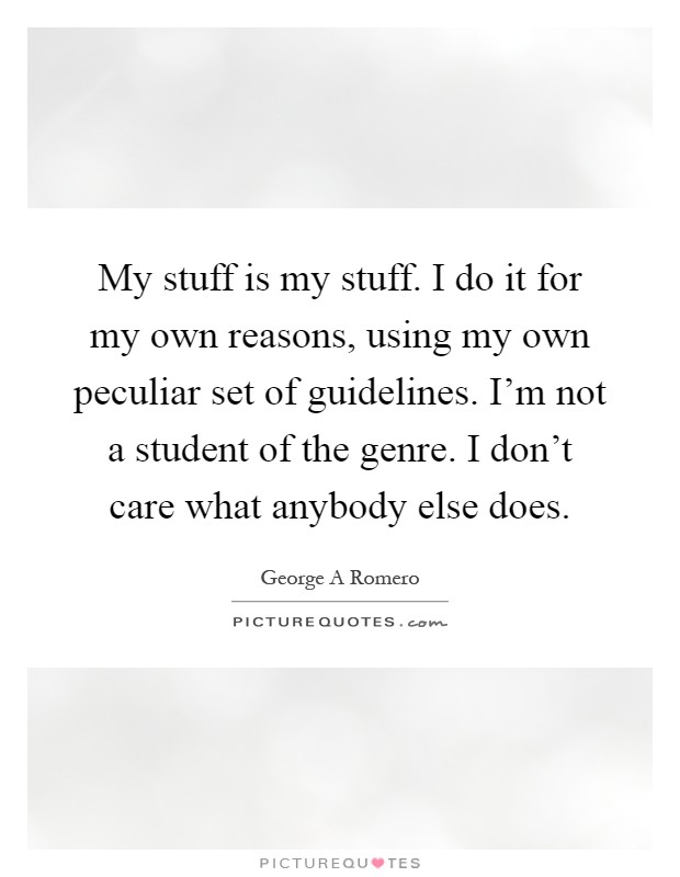 My stuff is my stuff. I do it for my own reasons, using my own peculiar set of guidelines. I'm not a student of the genre. I don't care what anybody else does Picture Quote #1