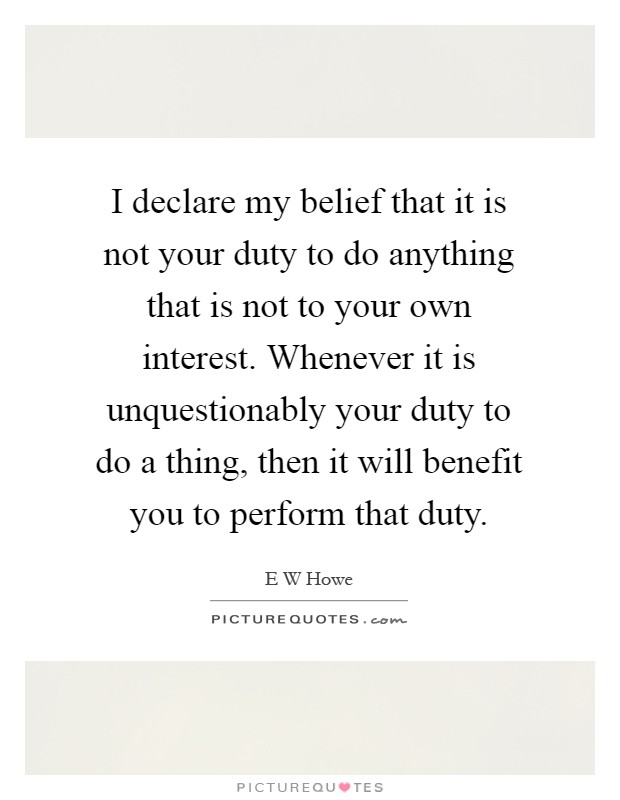 I declare my belief that it is not your duty to do anything that is not to your own interest. Whenever it is unquestionably your duty to do a thing, then it will benefit you to perform that duty Picture Quote #1