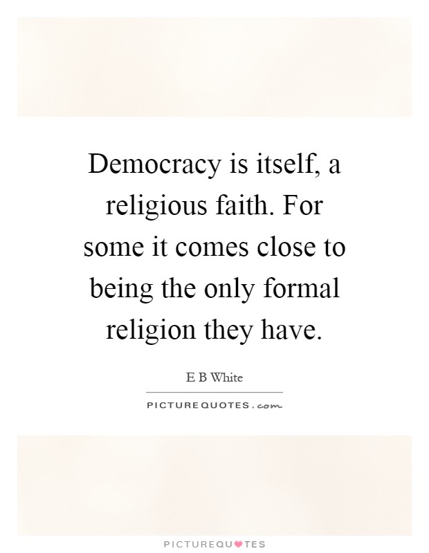 Democracy is itself, a religious faith. For some it comes close to being the only formal religion they have Picture Quote #1