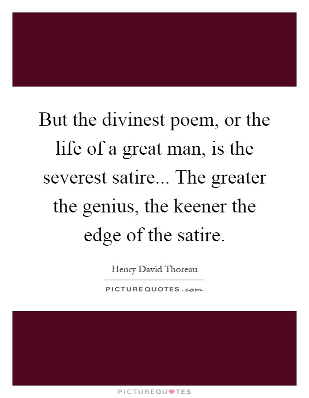 But the divinest poem, or the life of a great man, is the severest satire... The greater the genius, the keener the edge of the satire Picture Quote #1