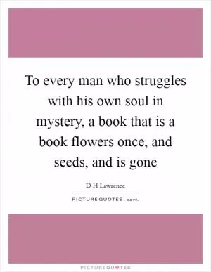 To every man who struggles with his own soul in mystery, a book that is a book flowers once, and seeds, and is gone Picture Quote #1