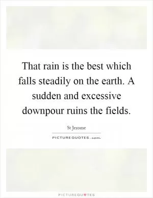 That rain is the best which falls steadily on the earth. A sudden and excessive downpour ruins the fields Picture Quote #1