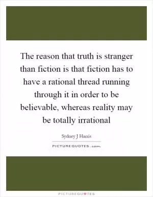 The reason that truth is stranger than fiction is that fiction has to have a rational thread running through it in order to be believable, whereas reality may be totally irrational Picture Quote #1
