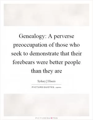 Genealogy: A perverse preoccupation of those who seek to demonstrate that their forebears were better people than they are Picture Quote #1