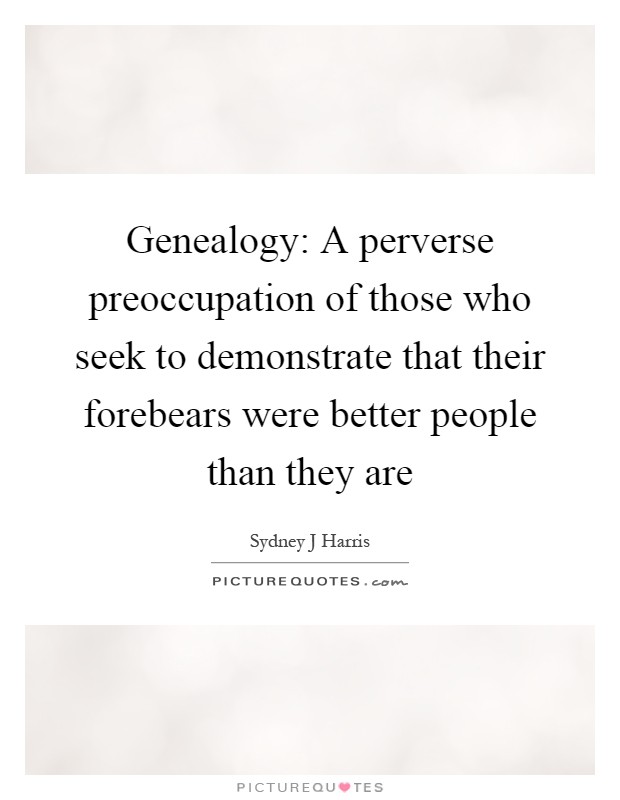 Genealogy: A perverse preoccupation of those who seek to demonstrate that their forebears were better people than they are Picture Quote #1