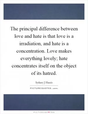 The principal difference between love and hate is that love is a irradiation, and hate is a concentration. Love makes everything lovely; hate concentrates itself on the object of its hatred Picture Quote #1