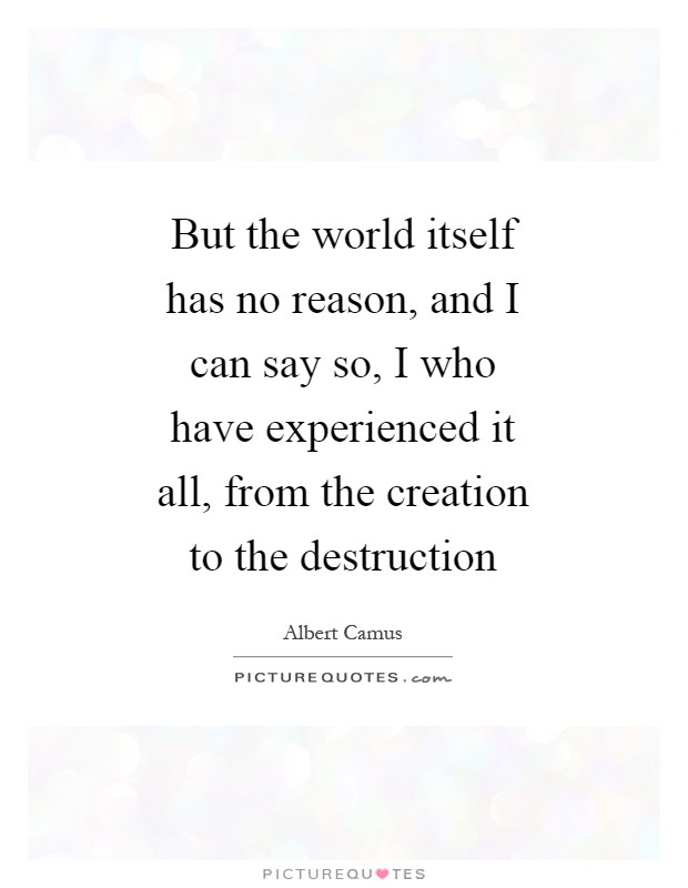But the world itself has no reason, and I can say so, I who have experienced it all, from the creation to the destruction Picture Quote #1
