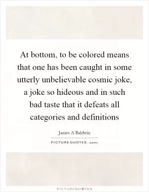 At bottom, to be colored means that one has been caught in some utterly unbelievable cosmic joke, a joke so hideous and in such bad taste that it defeats all categories and definitions Picture Quote #1