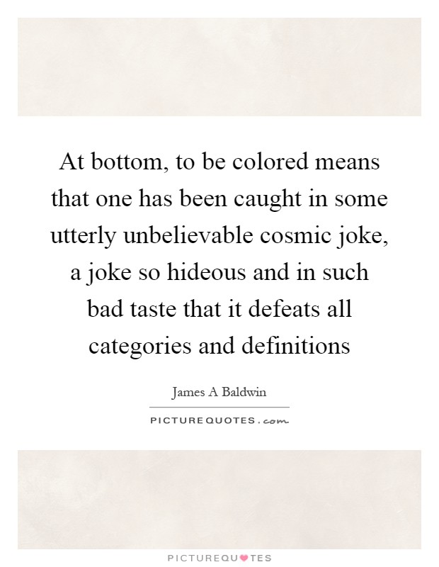 At bottom, to be colored means that one has been caught in some utterly unbelievable cosmic joke, a joke so hideous and in such bad taste that it defeats all categories and definitions Picture Quote #1