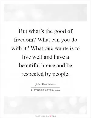 But what’s the good of freedom? What can you do with it? What one wants is to live well and have a beautiful house and be respected by people Picture Quote #1