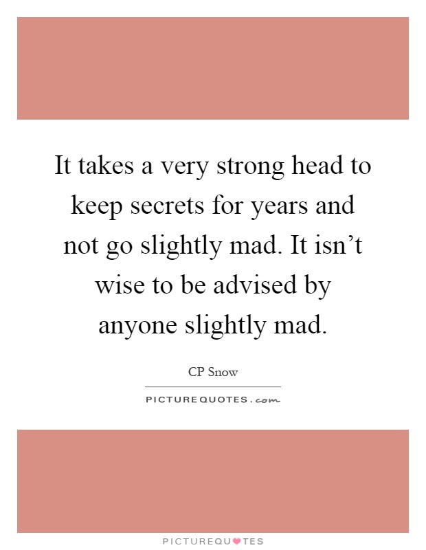 It takes a very strong head to keep secrets for years and not go slightly mad. It isn't wise to be advised by anyone slightly mad Picture Quote #1