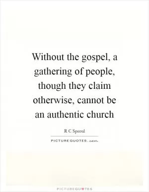 Without the gospel, a gathering of people, though they claim otherwise, cannot be an authentic church Picture Quote #1