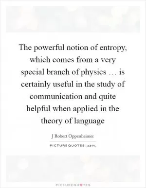 The powerful notion of entropy, which comes from a very special branch of physics … is certainly useful in the study of communication and quite helpful when applied in the theory of language Picture Quote #1
