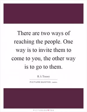 There are two ways of reaching the people. One way is to invite them to come to you, the other way is to go to them Picture Quote #1