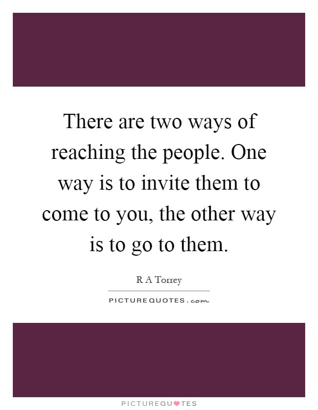 There are two ways of reaching the people. One way is to invite them to come to you, the other way is to go to them Picture Quote #1
