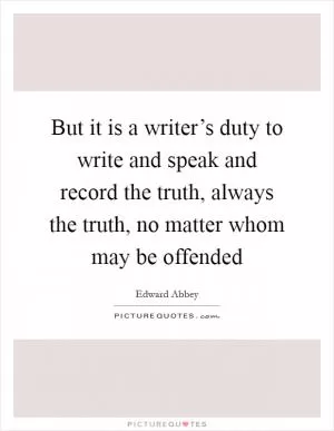 But it is a writer’s duty to write and speak and record the truth, always the truth, no matter whom may be offended Picture Quote #1