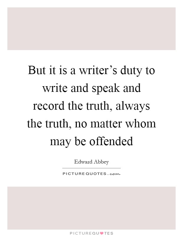 But it is a writer's duty to write and speak and record the truth, always the truth, no matter whom may be offended Picture Quote #1
