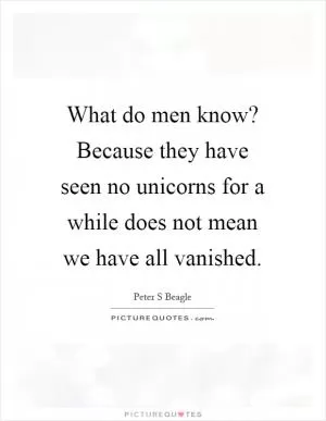 What do men know? Because they have seen no unicorns for a while does not mean we have all vanished Picture Quote #1