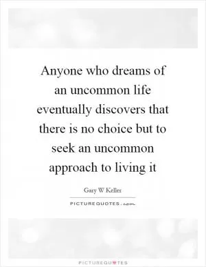 Anyone who dreams of an uncommon life eventually discovers that there is no choice but to seek an uncommon approach to living it Picture Quote #1