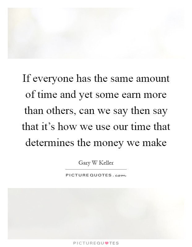If everyone has the same amount of time and yet some earn more than others, can we say then say that it's how we use our time that determines the money we make Picture Quote #1