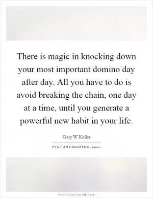 There is magic in knocking down your most important domino day after day. All you have to do is avoid breaking the chain, one day at a time, until you generate a powerful new habit in your life Picture Quote #1