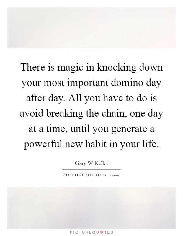 There is magic in knocking down your most important domino day after day. All you have to do is avoid breaking the chain, one day at a time, until you generate a powerful new habit in your life Picture Quote #1