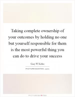 Taking complete ownership of your outcomes by holding no one but yourself responsible for them is the most powerful thing you can do to drive your success Picture Quote #1