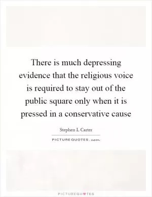 There is much depressing evidence that the religious voice is required to stay out of the public square only when it is pressed in a conservative cause Picture Quote #1