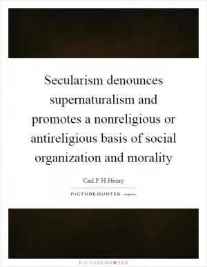 Secularism denounces supernaturalism and promotes a nonreligious or antireligious basis of social organization and morality Picture Quote #1