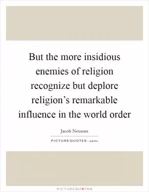 But the more insidious enemies of religion recognize but deplore religion’s remarkable influence in the world order Picture Quote #1