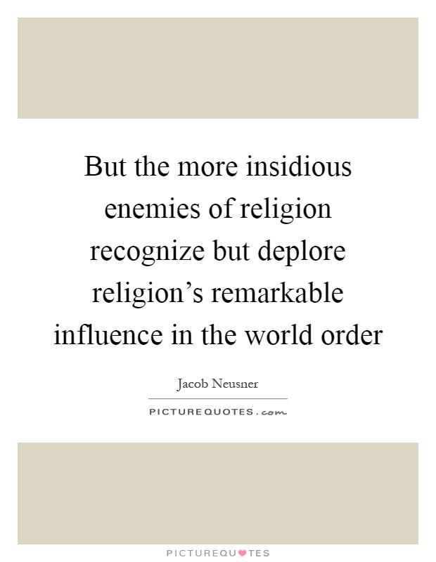 But the more insidious enemies of religion recognize but deplore religion's remarkable influence in the world order Picture Quote #1