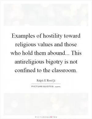 Examples of hostility toward religious values and those who hold them abound... This antireligious bigotry is not confined to the classroom Picture Quote #1