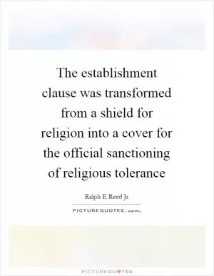 The establishment clause was transformed from a shield for religion into a cover for the official sanctioning of religious tolerance Picture Quote #1