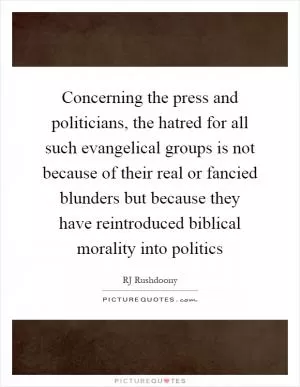 Concerning the press and politicians, the hatred for all such evangelical groups is not because of their real or fancied blunders but because they have reintroduced biblical morality into politics Picture Quote #1