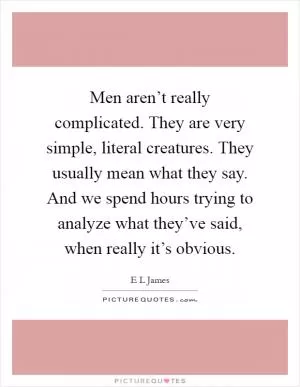 Men aren’t really complicated. They are very simple, literal creatures. They usually mean what they say. And we spend hours trying to analyze what they’ve said, when really it’s obvious Picture Quote #1