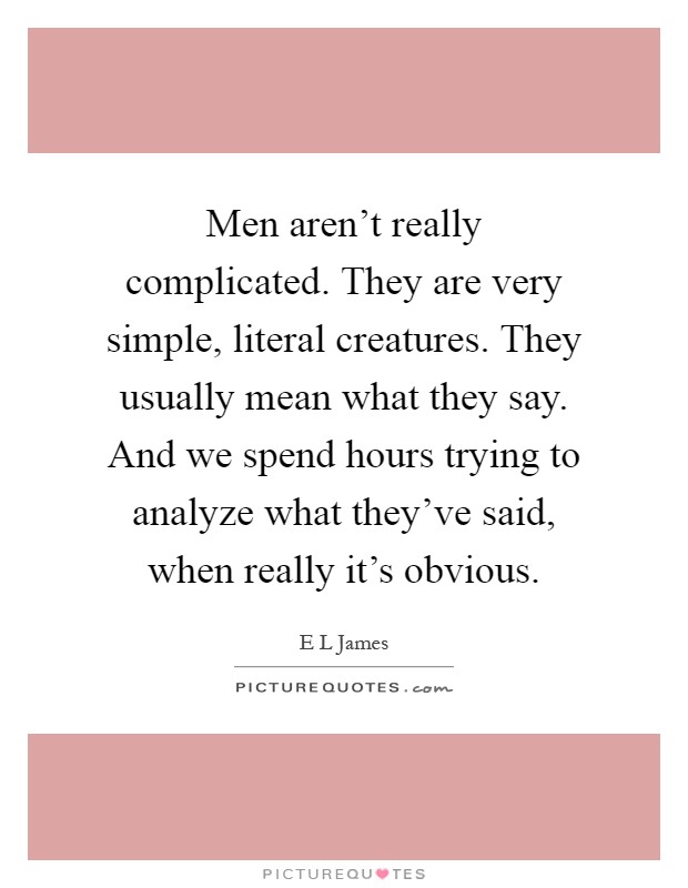Men aren't really complicated. They are very simple, literal creatures. They usually mean what they say. And we spend hours trying to analyze what they've said, when really it's obvious Picture Quote #1