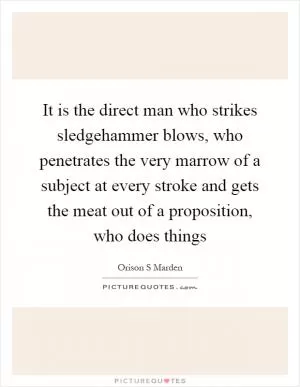 It is the direct man who strikes sledgehammer blows, who penetrates the very marrow of a subject at every stroke and gets the meat out of a proposition, who does things Picture Quote #1