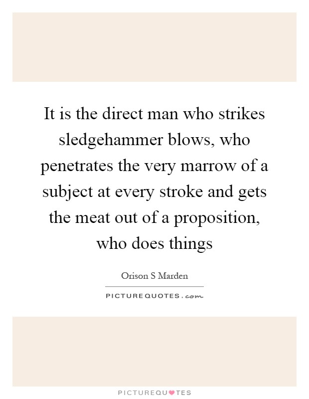 It is the direct man who strikes sledgehammer blows, who penetrates the very marrow of a subject at every stroke and gets the meat out of a proposition, who does things Picture Quote #1