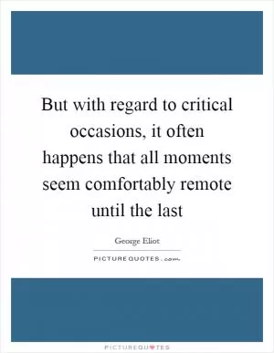 But with regard to critical occasions, it often happens that all moments seem comfortably remote until the last Picture Quote #1