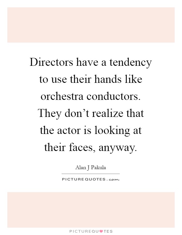 Directors have a tendency to use their hands like orchestra conductors. They don't realize that the actor is looking at their faces, anyway Picture Quote #1
