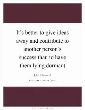 It’s better to give ideas away and contribute to another person’s success than to have them lying dormant Picture Quote #1
