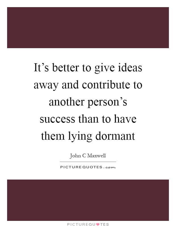 It's better to give ideas away and contribute to another person's success than to have them lying dormant Picture Quote #1