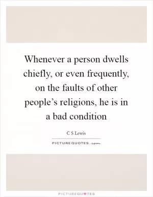 Whenever a person dwells chiefly, or even frequently, on the faults of other people’s religions, he is in a bad condition Picture Quote #1