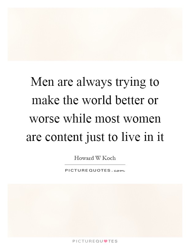 Men are always trying to make the world better or worse while most women are content just to live in it Picture Quote #1