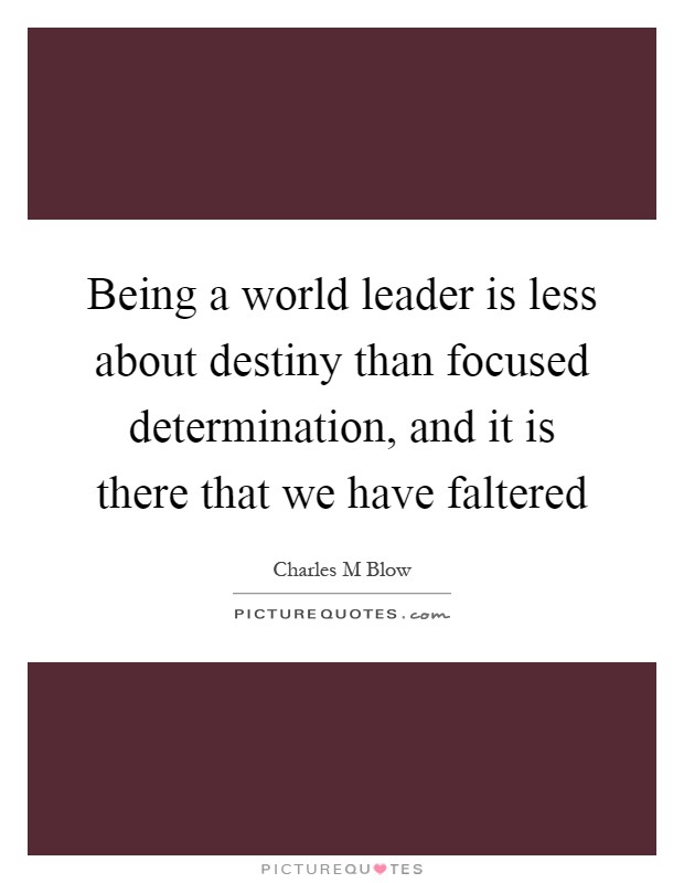 Being a world leader is less about destiny than focused determination, and it is there that we have faltered Picture Quote #1