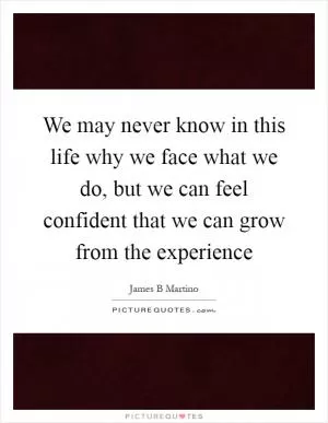 We may never know in this life why we face what we do, but we can feel confident that we can grow from the experience Picture Quote #1