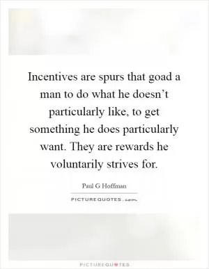 Incentives are spurs that goad a man to do what he doesn’t particularly like, to get something he does particularly want. They are rewards he voluntarily strives for Picture Quote #1