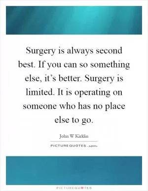 Surgery is always second best. If you can so something else, it’s better. Surgery is limited. It is operating on someone who has no place else to go Picture Quote #1