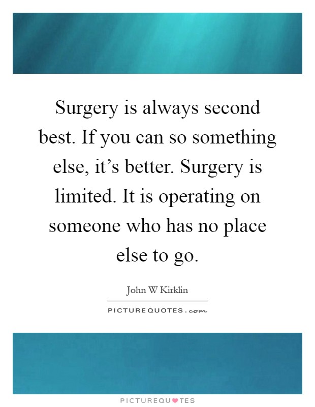 Surgery is always second best. If you can so something else, it's better. Surgery is limited. It is operating on someone who has no place else to go Picture Quote #1