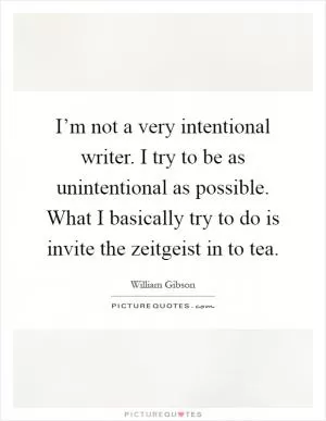 I’m not a very intentional writer. I try to be as unintentional as possible. What I basically try to do is invite the zeitgeist in to tea Picture Quote #1
